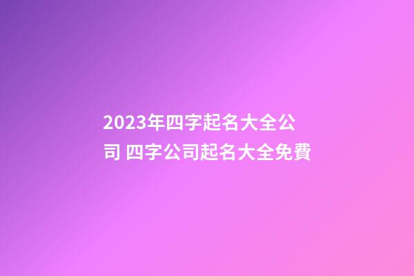 2023年四字起名大全公司 四字公司起名大全免費-第1張-公司起名-玄機派